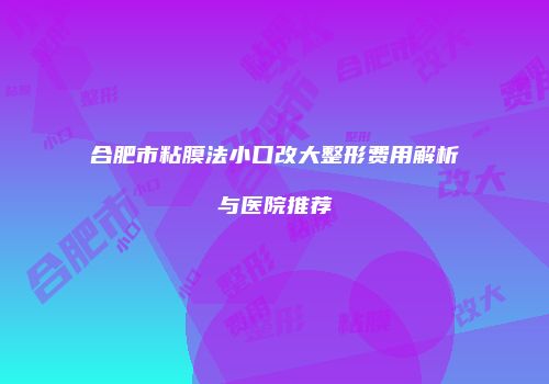 合肥市粘膜法小口改大整形费用解析与医院推荐