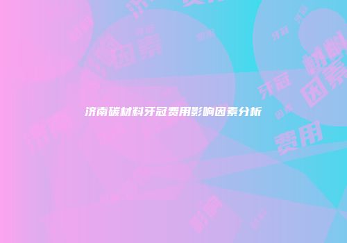 济南碳材料牙冠费用影响因素分析