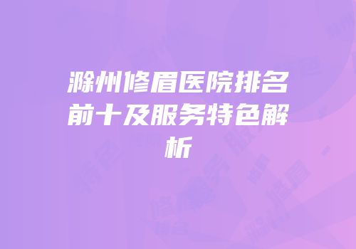 滁州修眉医院排名前十及服务特色解析