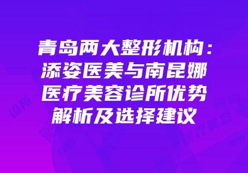 青岛两大整形机构：添姿医美与南昆娜医疗美容诊所优势解析及选择建议