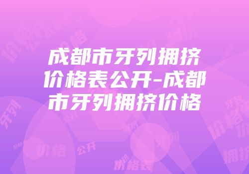 成都市牙列拥挤价格表公开-成都市牙列拥挤价格