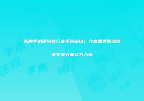 洗眉手术医院这几家不容错过！北京画美医院连锁专家大咖实力入围