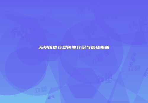 苏州市优立塑医生介绍与选择指南