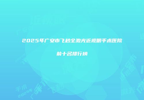 2025年广安市飞秒全激光近视眼手术医院前十名排行榜