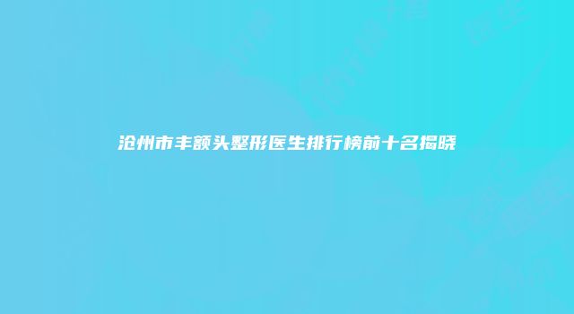 沧州市丰额头整形医生排行榜前十名揭晓