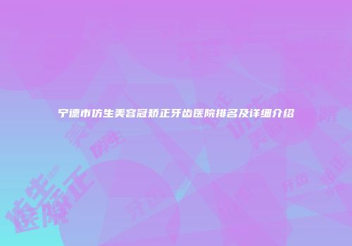 宁德市仿生美容冠矫正牙齿医院排名及详细介绍