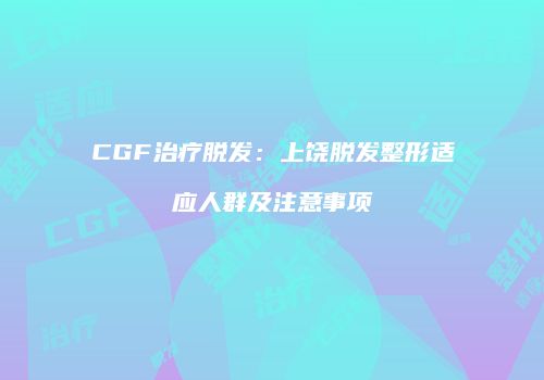 CGF治疗脱发：上饶脱发整形适应人群及注意事项