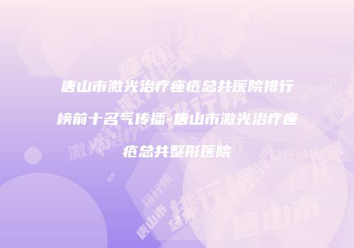 唐山市激光治疗痤疮总共医院排行榜前十名气传播-唐山市激光治疗痤疮总共整形医院