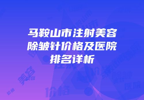 马鞍山市注射美容除皱针价格及医院排名详析