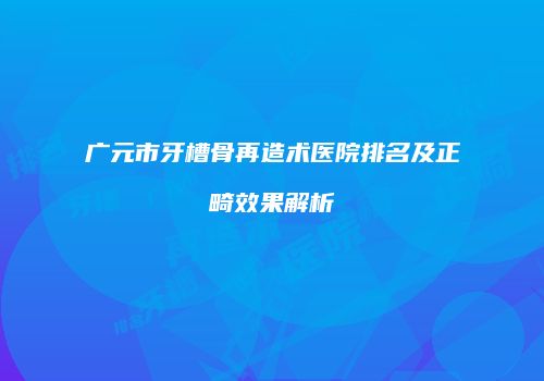 广元市牙槽骨再造术医院排名及正畸效果解析