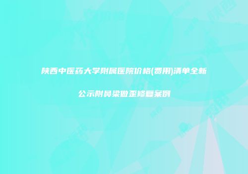 陕西中医药大学附属医院价格(费用)清单全新公示附鼻梁做歪修复案例