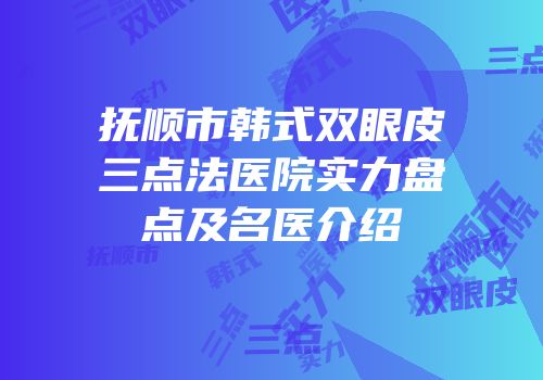 抚顺市韩式双眼皮三点法医院实力盘点及名医介绍