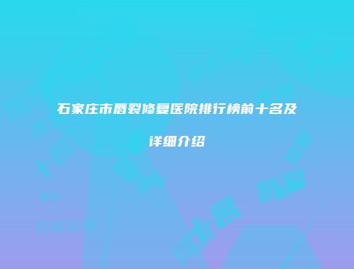 石家庄市唇裂修复医院排行榜前十名及详细介绍