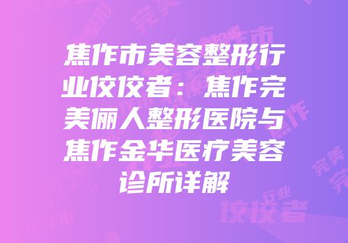 焦作市美容整形行业佼佼者：焦作完美俪人整形医院与焦作金华医疗美容诊所详解