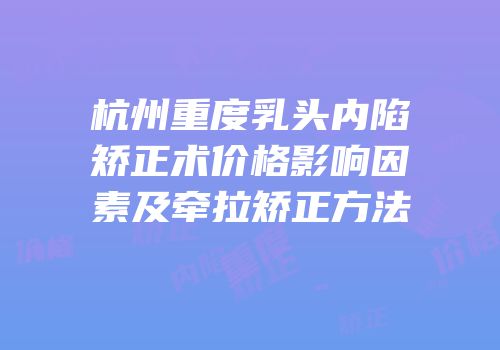 杭州重度乳头内陷矫正术价格影响因素及牵拉矫正方法