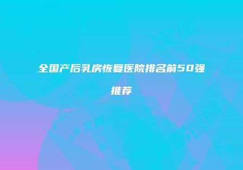 全国产后乳房恢复医院排名前50强推荐