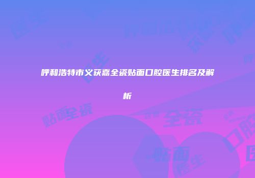 呼和浩特市义获嘉全瓷贴面口腔医生排名及解析