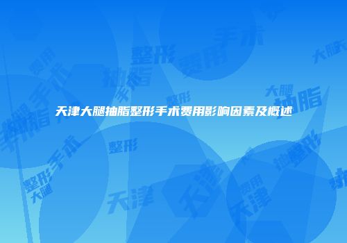 天津大腿抽脂整形手术费用影响因素及概述