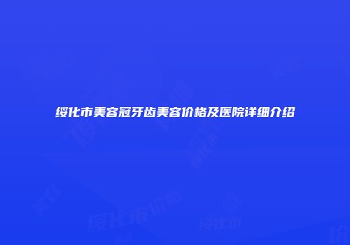 绥化市美容冠牙齿美容价格及医院详细介绍
