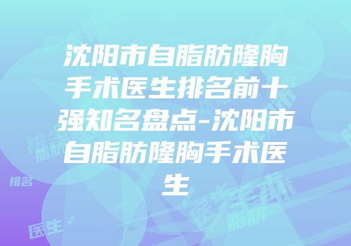 沈阳市自脂肪隆胸手术医生排名前十强知名盘点-沈阳市自脂肪隆胸手术医生
