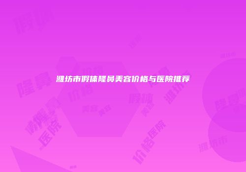 潍坊市假体隆鼻美容价格与医院推荐