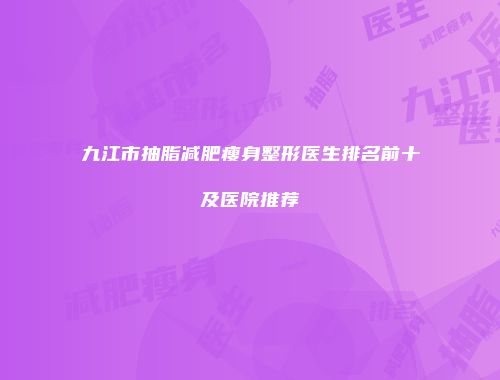 九江市抽脂减肥瘦身整形医生排名前十及医院推荐