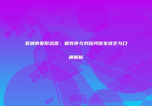 宣城市整形名医：查敦传与刘登河医生技艺与口碑解析