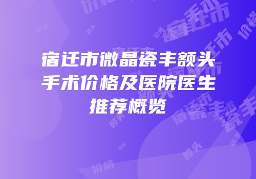 宿迁市微晶瓷丰额头手术价格及医院医生推荐概览