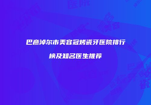 巴彦淖尔市美容冠烤瓷牙医院排行榜及知名医生推荐