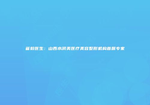 崔毅医生：山西水润美医疗美容整形机构首席专家
