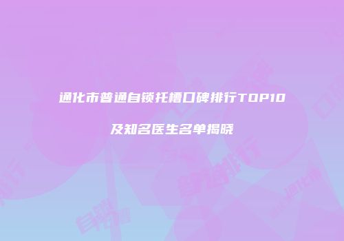 通化市普通自锁托槽口碑排行TOP10及知名医生名单揭晓