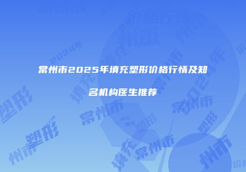 常州市2025年填充塑形价格行情及知名机构医生推荐