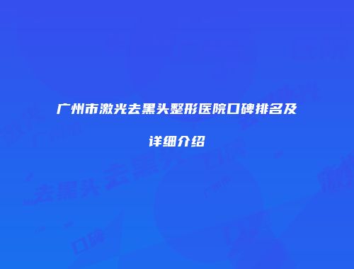 广州市激光去黑头整形医院口碑排名及详细介绍