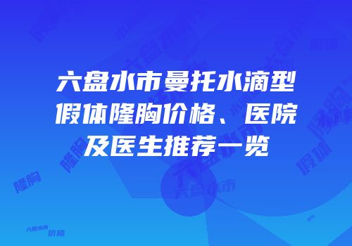 六盘水市曼托水滴型假体隆胸价格、医院及医生推荐一览