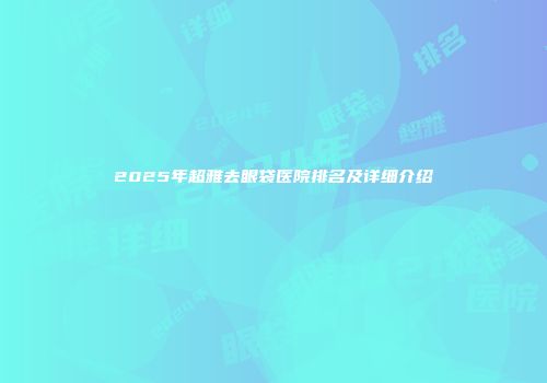 2025年超雅去眼袋医院排名及详细介绍