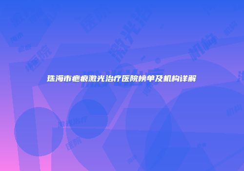 珠海市疤痕激光治疗医院榜单及机构详解