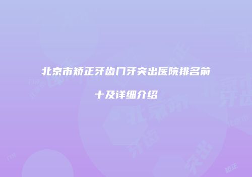 北京市矫正牙齿门牙突出医院排名前十及详细介绍