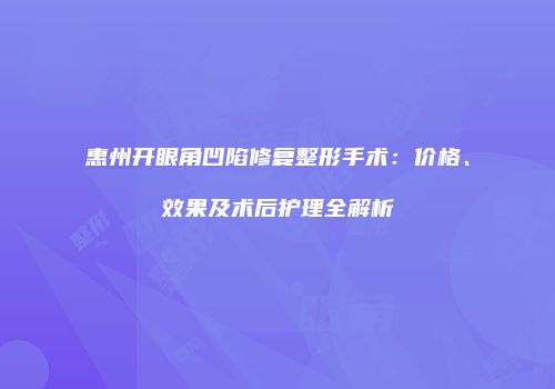 惠州开眼角凹陷修复整形手术：价格、效果及术后护理全解析