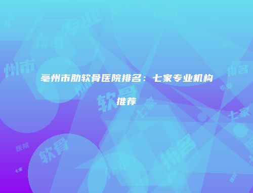 亳州市肋软骨医院排名：七家专业机构推荐