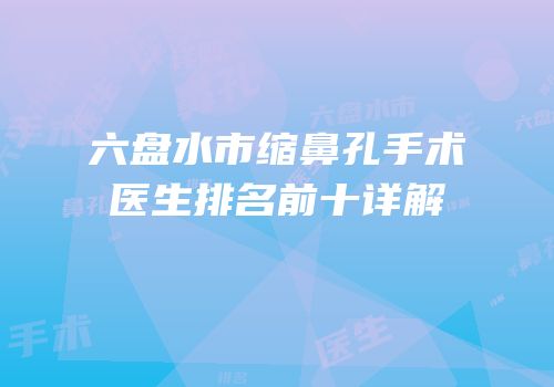 六盘水市缩鼻孔手术医生排名前十详解