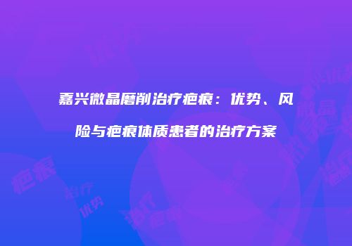 嘉兴微晶磨削治疗疤痕：优势、风险与疤痕体质患者的治疗方案