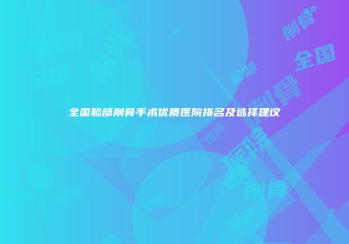 全国脸部削骨手术优质医院排名及选择建议