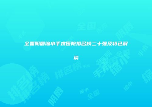 全国阴唇缩小手术医院排名榜二十强及特色解读