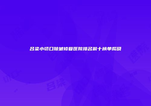 吕梁小切口除皱修复医院排名前十榜单揭晓