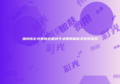 扬州市彩光嫩肤去眼袋手术费用解析及医院推荐