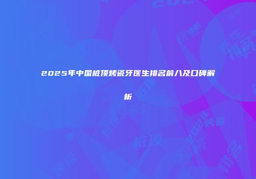 2025年中国桩顶烤瓷牙医生排名前八及口碑解析