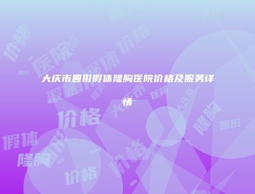 大庆市圆形假体隆胸医院价格及服务详情