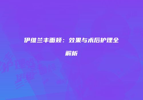 伊维兰丰面颊：效果与术后护理全解析