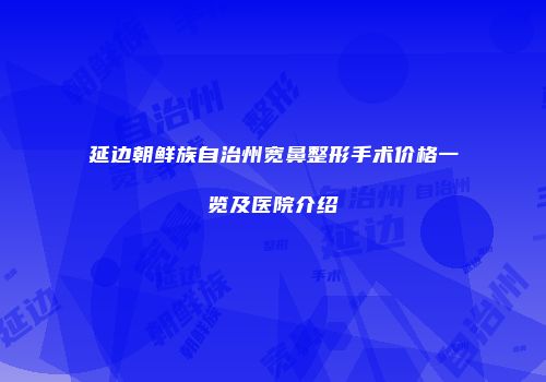 延边朝鲜族自治州宽鼻整形手术价格一览及医院介绍