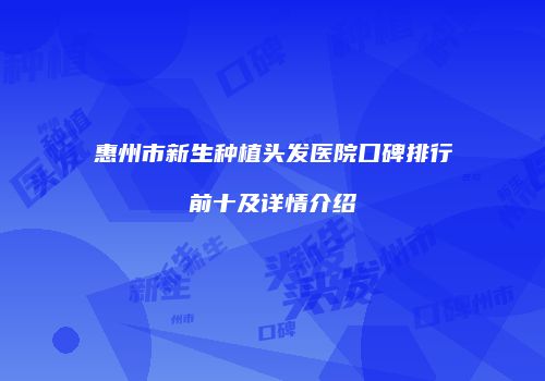 惠州市新生种植头发医院口碑排行前十及详情介绍